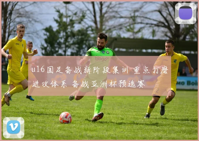 u16国足备战新阶段集训 重点打磨进攻体系 备战亚洲杯预选赛