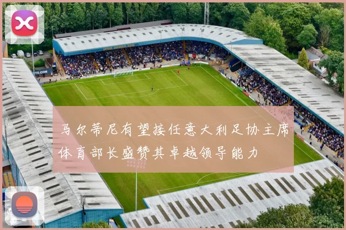马尔蒂尼有望接任意大利足协主席体育部长盛赞其卓越领导能力