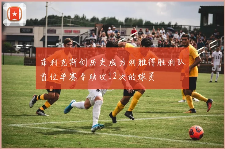 菲利克斯创历史成为利雅得胜利队首位单赛季助攻12次的球员
