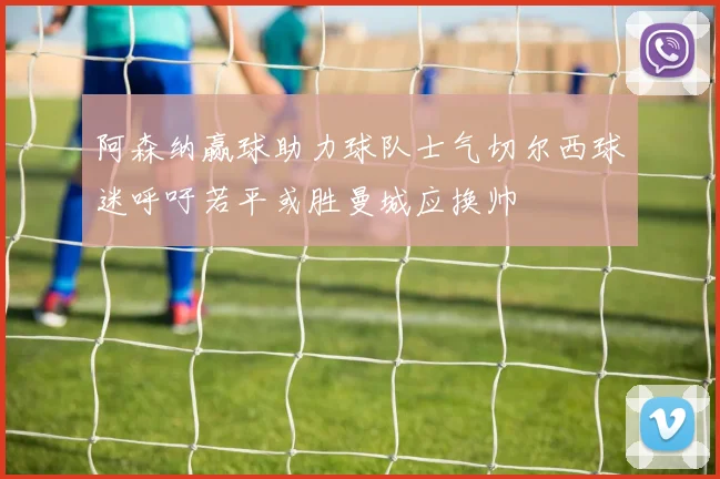 阿森纳赢球助力球队士气切尔西球迷呼吁若平或胜曼城应换帅