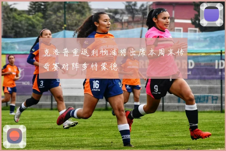 克洛普重返利物浦将出席本周末传奇赛对阵多特蒙德