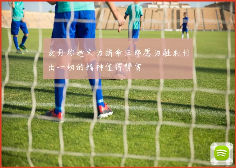 麦丹称迪文为拼命三郎愿为胜利付出一切的精神值得赞赏