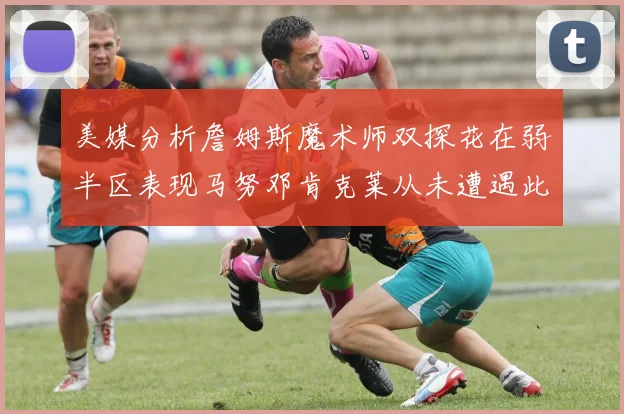美媒分析詹姆斯魔术师双探花在弱半区表现马努邓肯克莱从未遭遇此情况