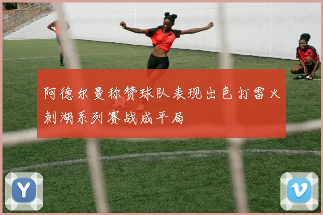 阿德尔曼称赞球队表现出色打雷火刺湖系列赛战成平局