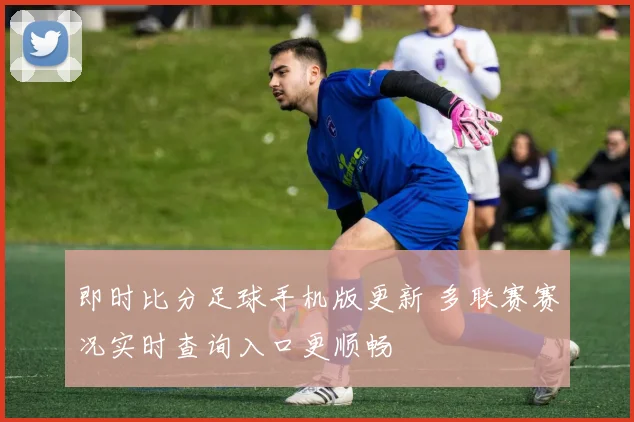 即时比分足球手机版更新 多联赛赛况实时查询入口更顺畅