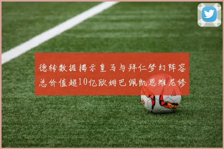德转数据揭示皇马与拜仁梦幻阵容总价值超10亿欧姆巴佩凯恩维尼修斯领衔