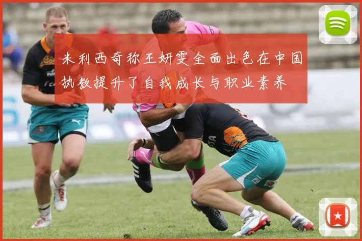 米利西奇称王妍雯全面出色在中国执教提升了自我成长与职业素养