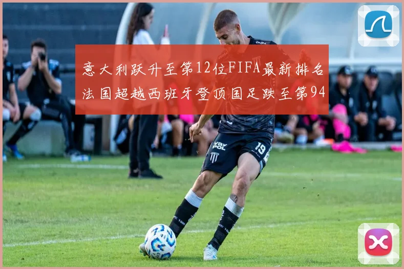 意大利跃升至第12位FIFA最新排名法国超越西班牙登顶国足跌至第94位