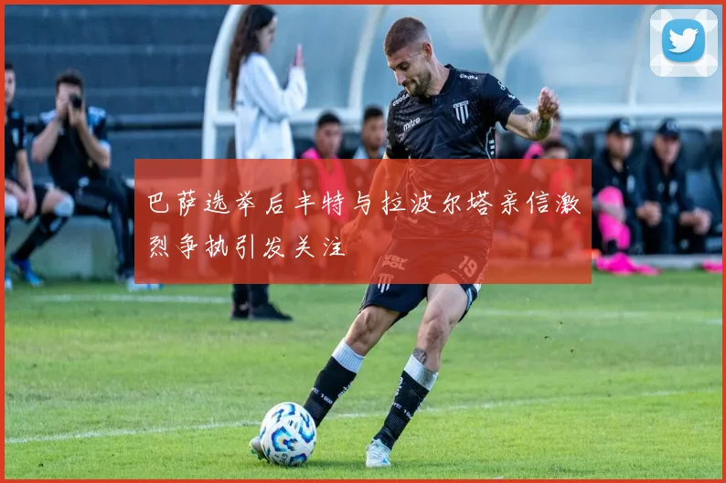 巴萨选举后丰特与拉波尔塔亲信激烈争执引发关注