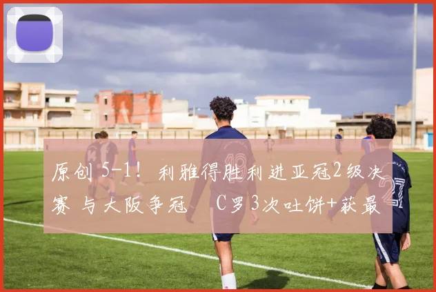 原创 5-1！利雅得胜利进亚冠2级决赛 与大阪争冠  C罗3次吐饼+获最低分