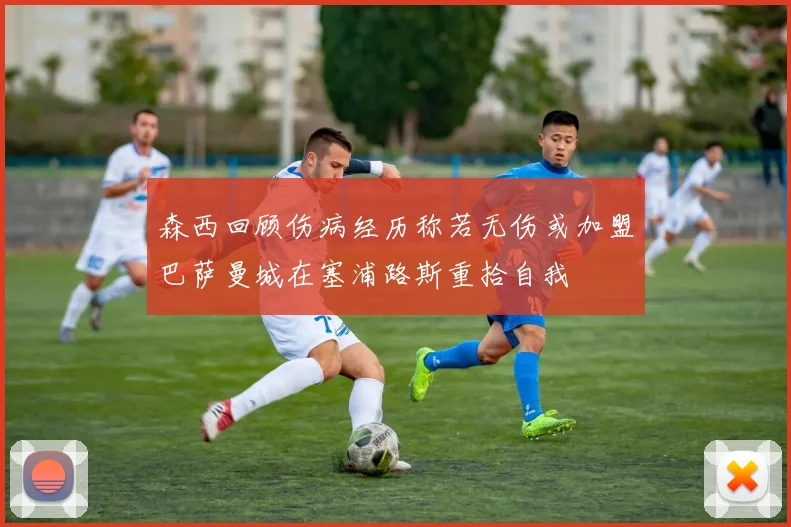 森西回顾伤病经历称若无伤或加盟巴萨曼城在塞浦路斯重拾自我