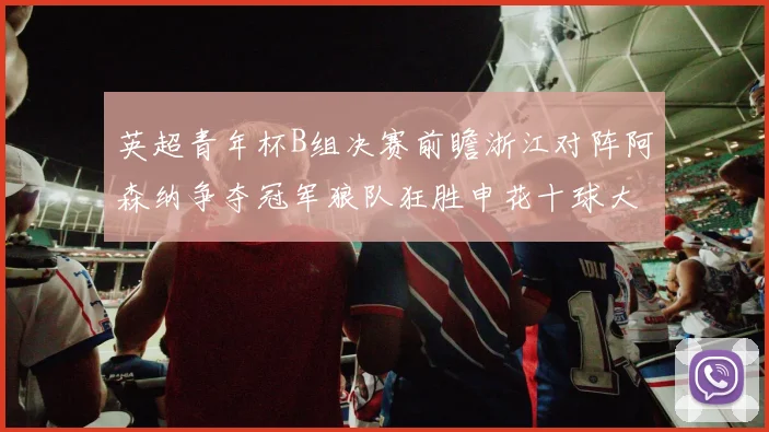 英超青年杯B组决赛前瞻浙江对阵阿森纳争夺冠军狼队狂胜申花十球大捷