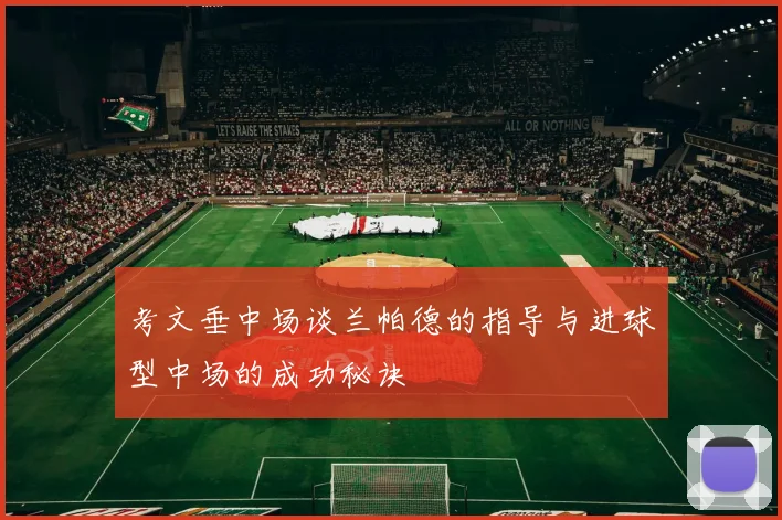 考文垂中场谈兰帕德的指导与进球型中场的成功秘诀