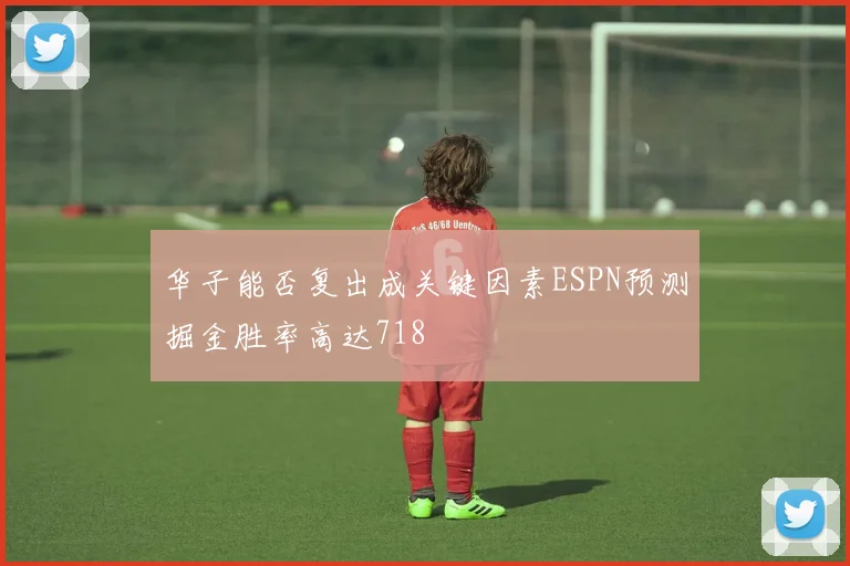 华子能否复出成关键因素ESPN预测掘金胜率高达718