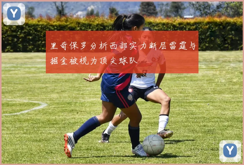 里奇保罗分析西部实力断层雷霆与掘金被视为顶尖球队