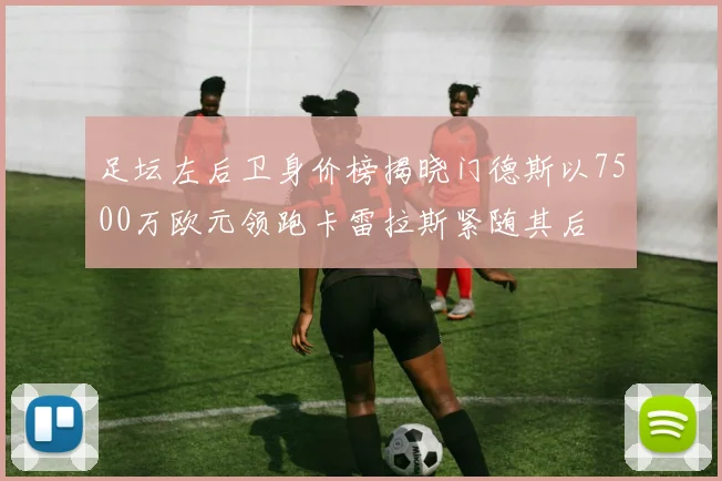足坛左后卫身价榜揭晓门德斯以7500万欧元领跑卡雷拉斯紧随其后