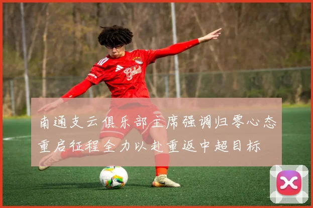 南通支云俱乐部主席强调归零心态重启征程全力以赴重返中超目标