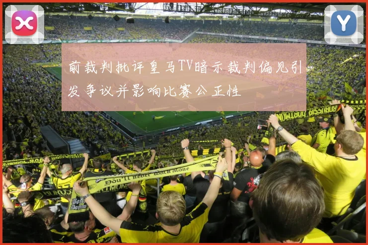 前裁判批评皇马TV暗示裁判偏见引发争议并影响比赛公正性