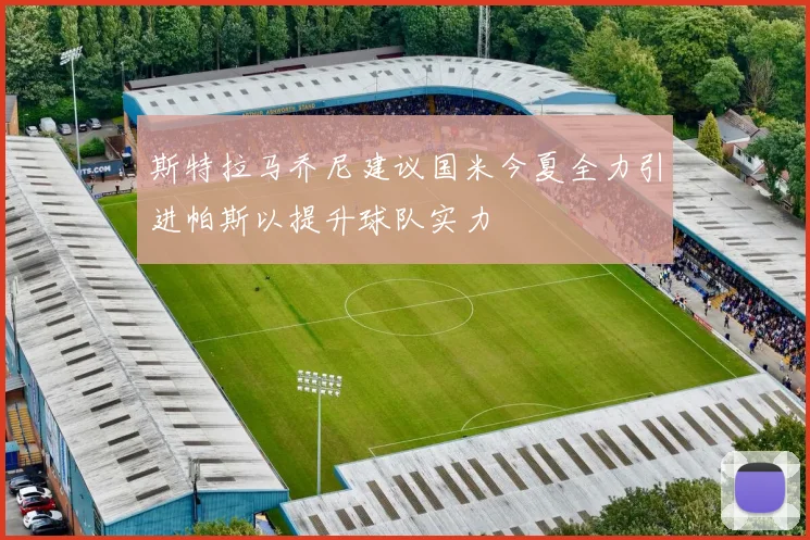 斯特拉马乔尼建议国米今夏全力引进帕斯以提升球队实力
