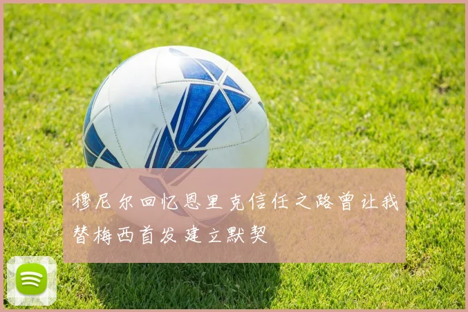 穆尼尔回忆恩里克信任之路曾让我替梅西首发建立默契