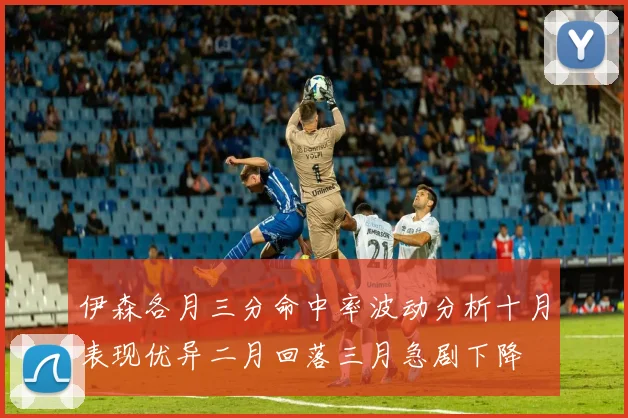 伊森各月三分命中率波动分析十月表现优异二月回落三月急剧下降