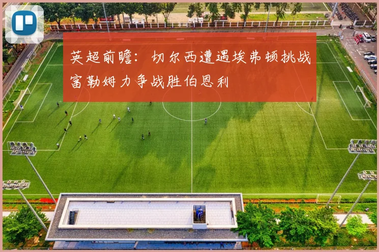 英超前瞻：切尔西遭遇埃弗顿挑战富勒姆力争战胜伯恩利