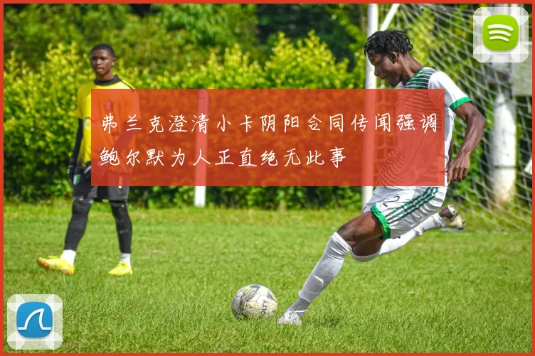 弗兰克澄清小卡阴阳合同传闻强调鲍尔默为人正直绝无此事
