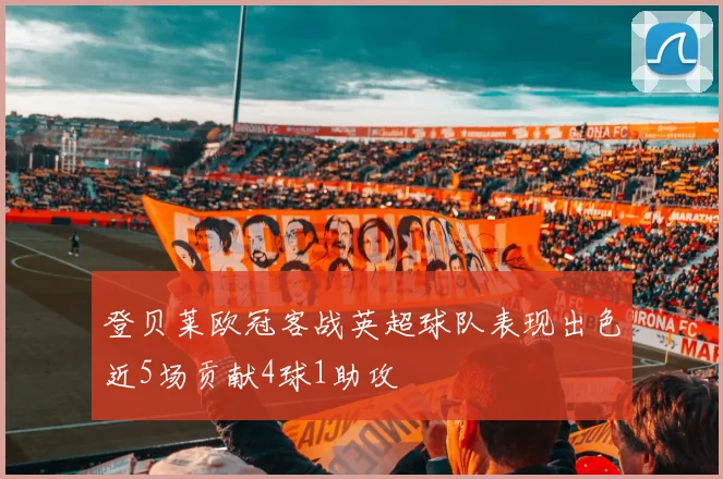 登贝莱欧冠客战英超球队表现出色近5场贡献4球1助攻