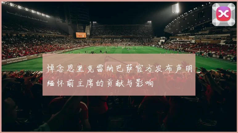悼念恩里克雷纳巴萨官方发布声明缅怀前主席的贡献与影响