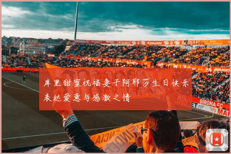 库里甜蜜祝福妻子阿耶莎生日快乐表达爱意与感激之情