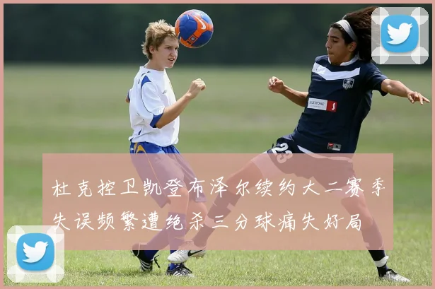 杜克控卫凯登布泽尔续约大二赛季失误频繁遭绝杀三分球痛失好局