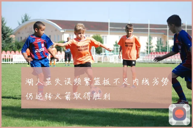 湖人虽失误频繁篮板不足内线劣势仍逆转火箭取得胜利