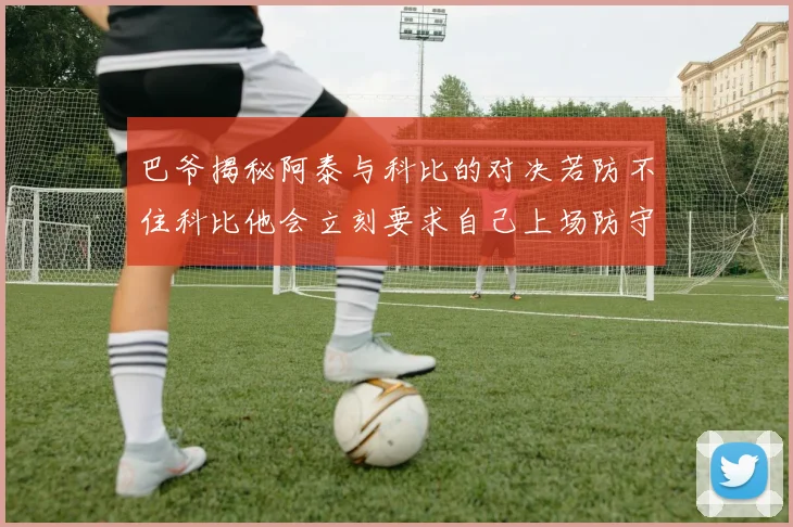 巴爷揭秘阿泰与科比的对决若防不住科比他会立刻要求自己上场防守