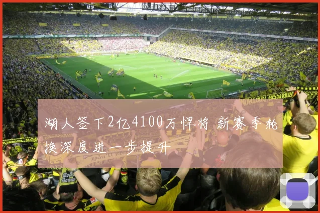 湖人签下2亿4100万悍将 新赛季轮换深度进一步提升