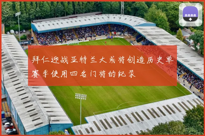 拜仁迎战亚特兰大或将创造历史单赛季使用四名门将的纪录
