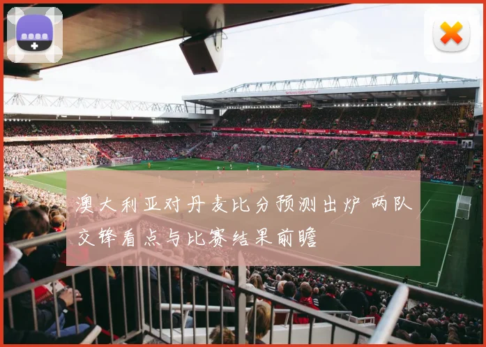 澳大利亚对丹麦比分预测出炉 两队交锋看点与比赛结果前瞻