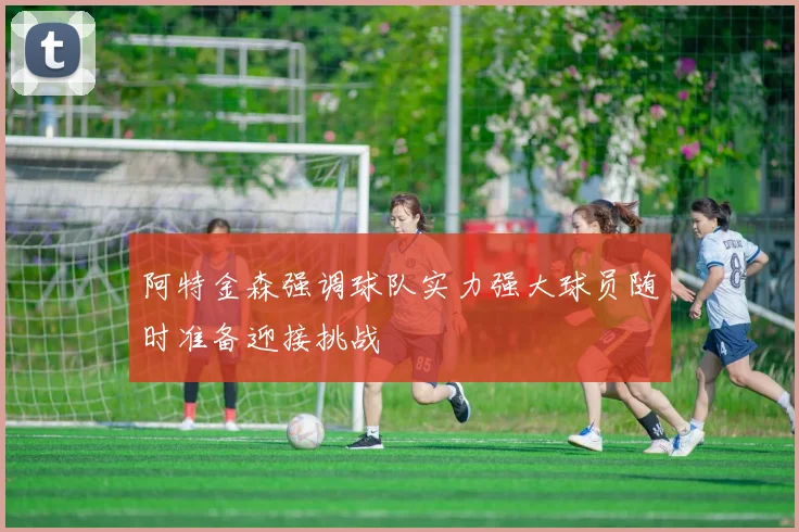 阿特金森强调球队实力强大球员随时准备迎接挑战