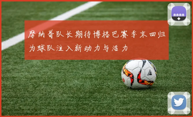 摩纳哥队长期待博格巴赛季末回归为球队注入新动力与活力