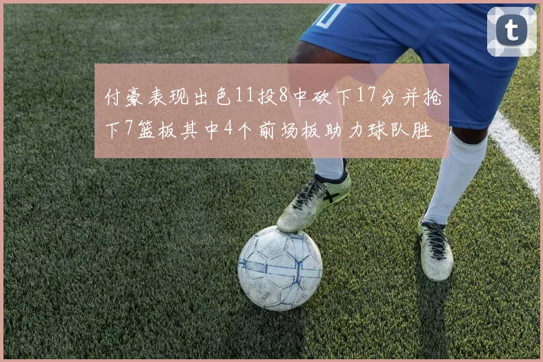 付豪表现出色11投8中砍下17分并抢下7篮板其中4个前场板助力球队胜利