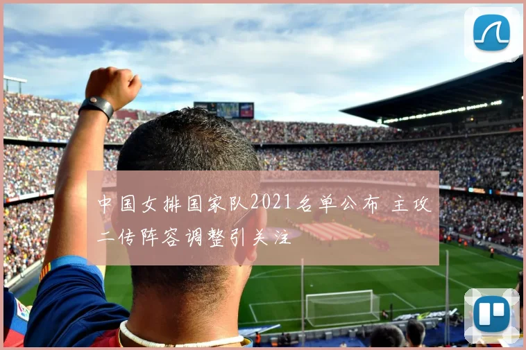 中国女排国家队2021名单公布 主攻二传阵容调整引关注