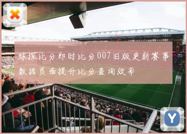 球探比分即时比分007旧版更新赛事数据页面提升比分查询效率