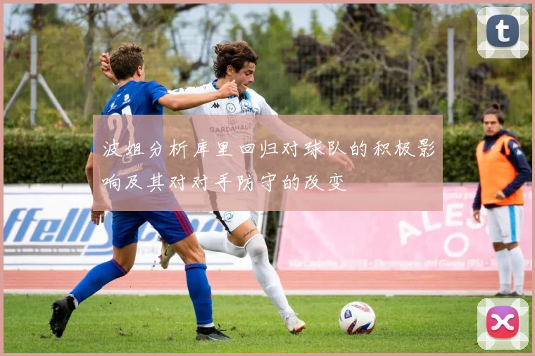 波姐分析库里回归对球队的积极影响及其对对手防守的改变