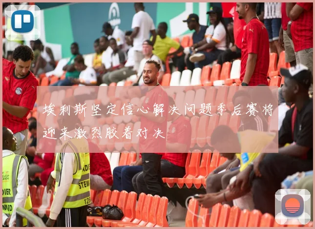 埃利斯坚定信心解决问题季后赛将迎来激烈胶着对决